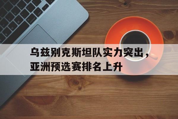 宝威体育官网-乌兹别克斯坦队实力突出，亚洲预选赛排名上升